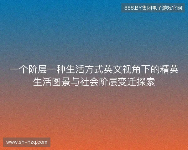 一个阶层一种生活方式英文视角下的精英生活图景与社会阶层变迁探索