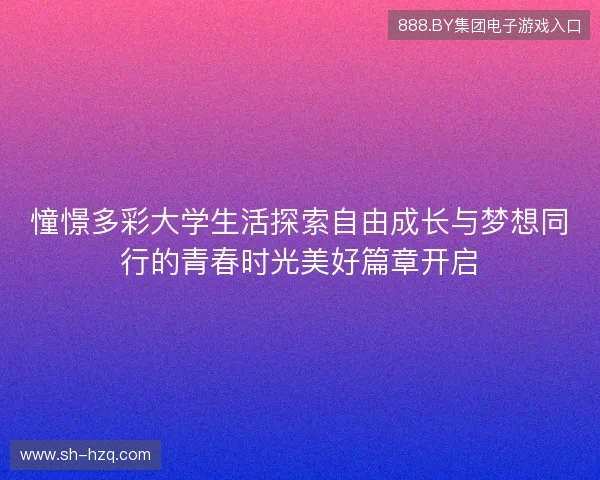 憧憬多彩大学生活探索自由成长与梦想同行的青春时光美好篇章开启 憧憬多彩大学生活探索自由成长与梦想同行的青春时光美好篇章开启